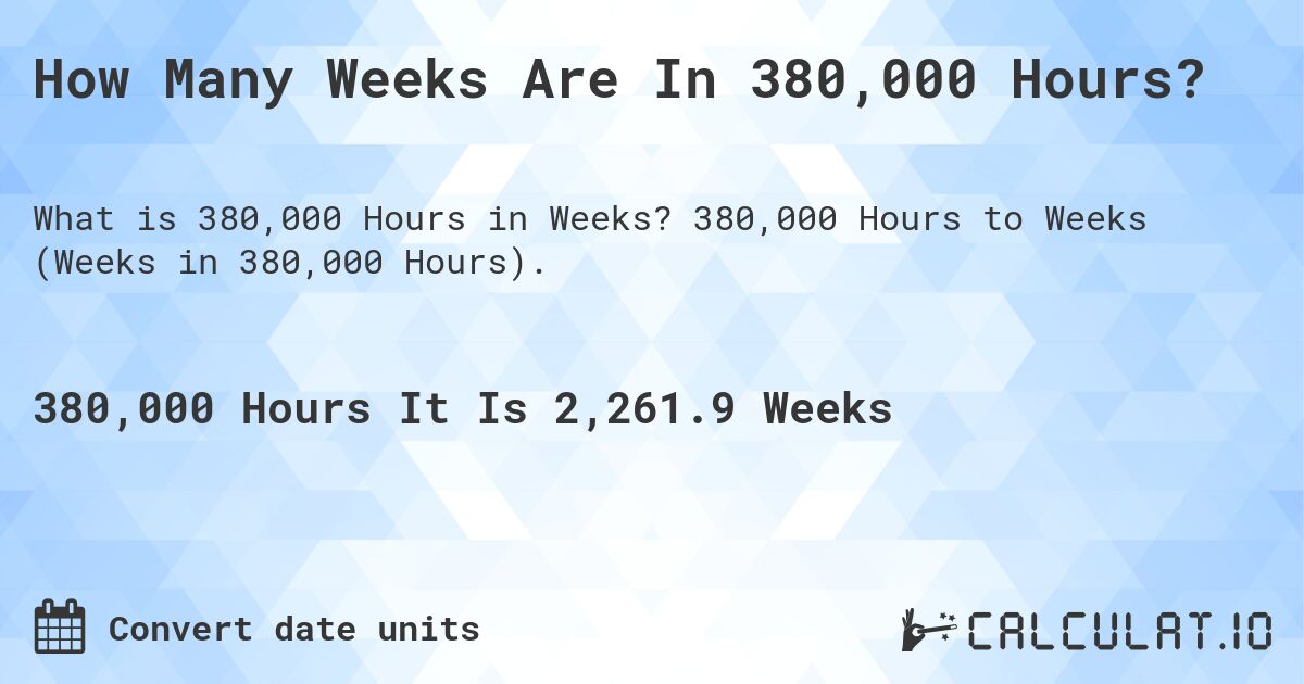 How Many Weeks Are In 380,000 Hours?. 380,000 Hours to Weeks (Weeks in 380,000 Hours).