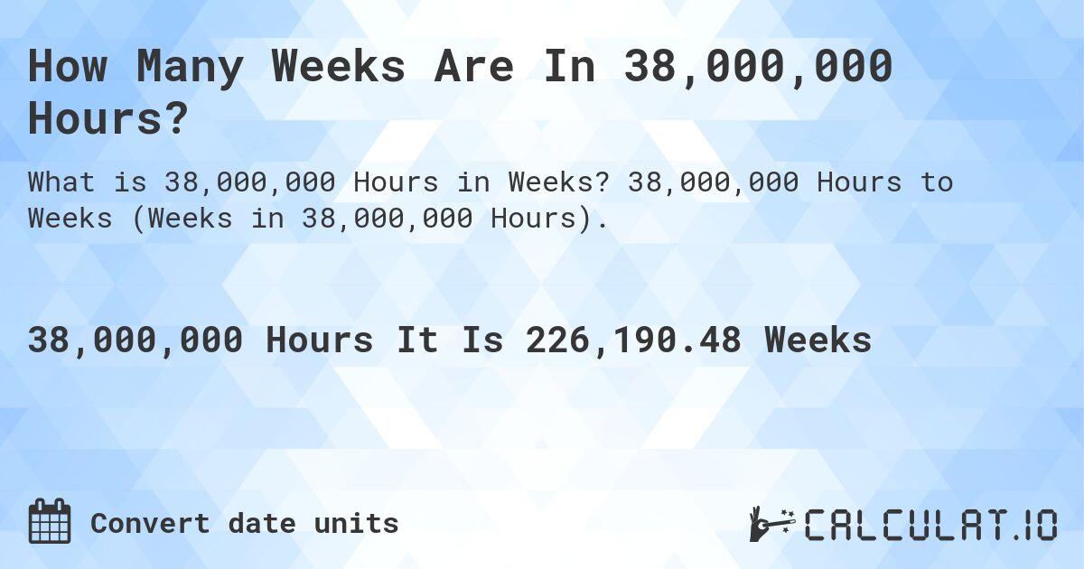 How Many Weeks Are In 38,000,000 Hours?. 38,000,000 Hours to Weeks (Weeks in 38,000,000 Hours).
