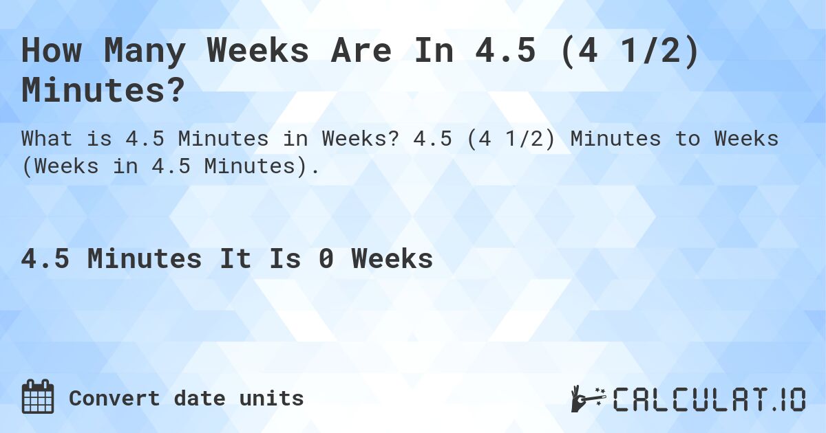 How Many Weeks Are In 4.5 (4 1/2) Minutes?. 4.5 (4 1/2) Minutes to Weeks (Weeks in 4.5 Minutes).