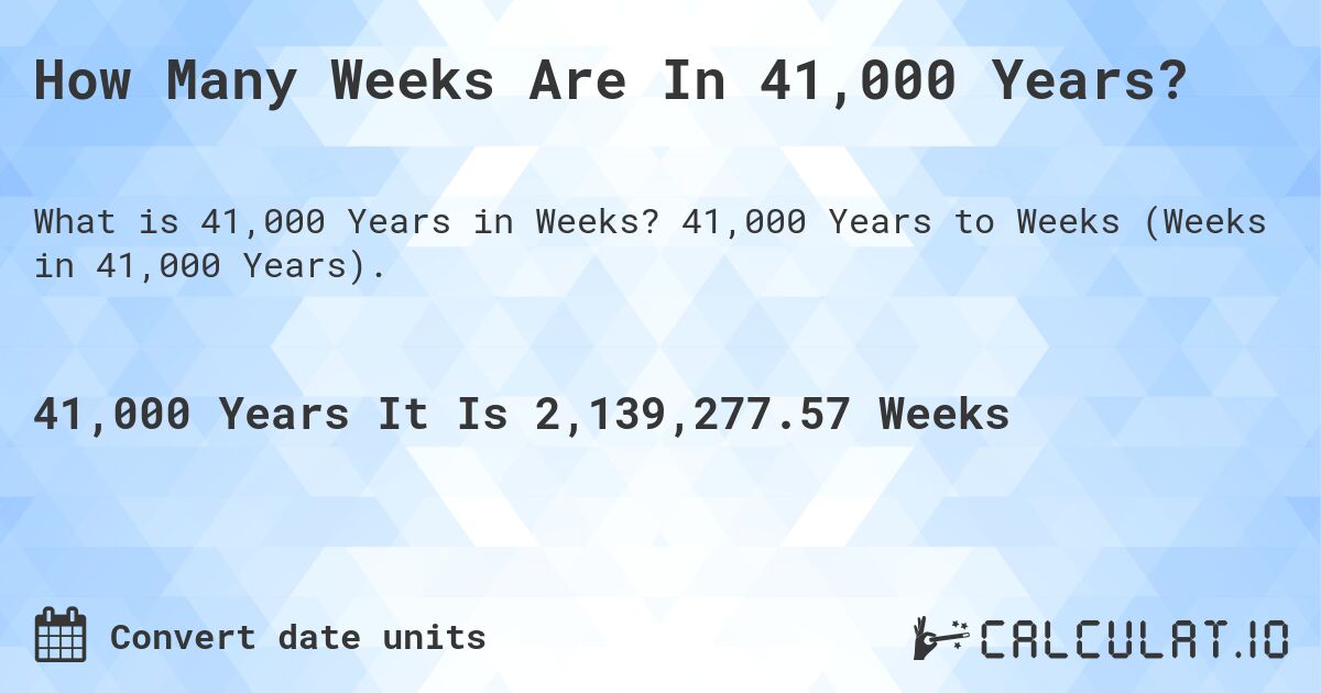 How Many Weeks Are In 41,000 Years?. 41,000 Years to Weeks (Weeks in 41,000 Years).