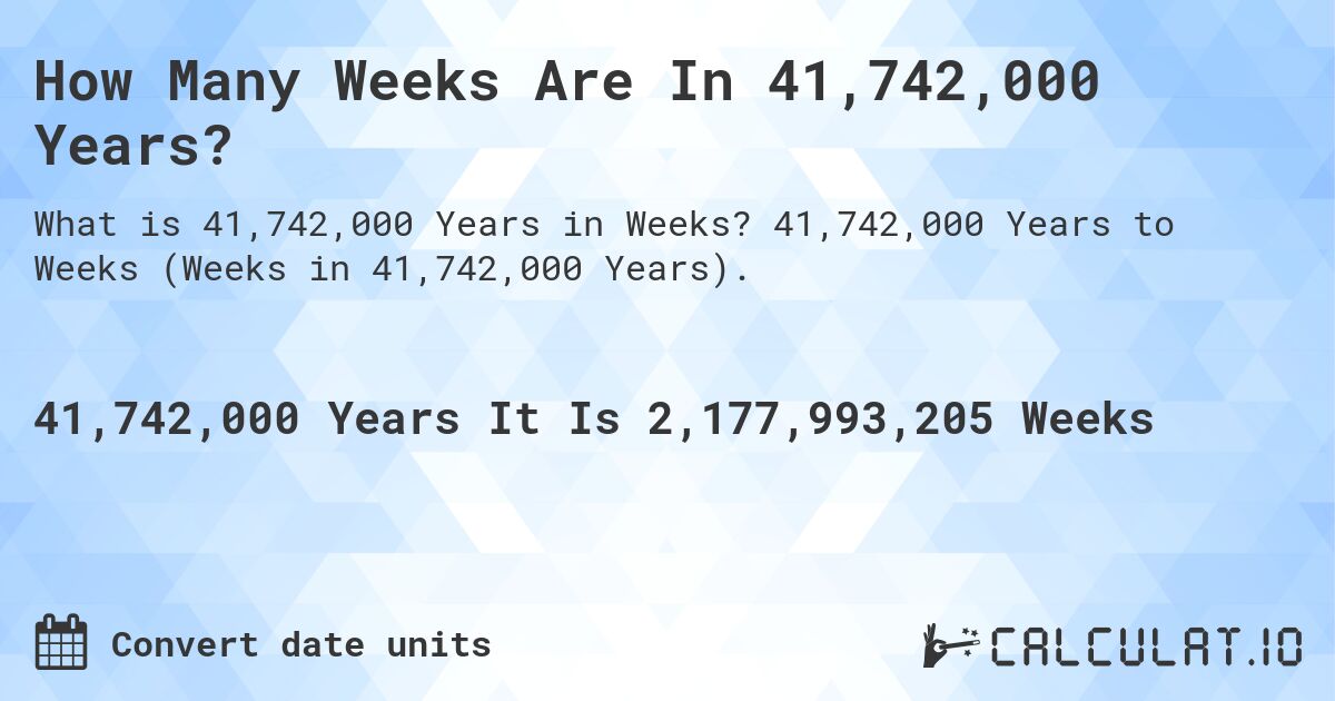 How Many Weeks Are In 41,742,000 Years?. 41,742,000 Years to Weeks (Weeks in 41,742,000 Years).
