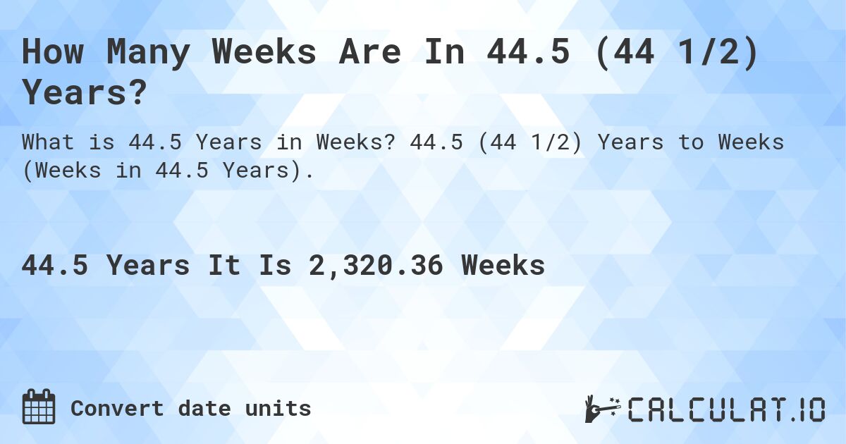 How Many Weeks Are In 44.5 (44 1/2) Years?. 44.5 (44 1/2) Years to Weeks (Weeks in 44.5 Years).