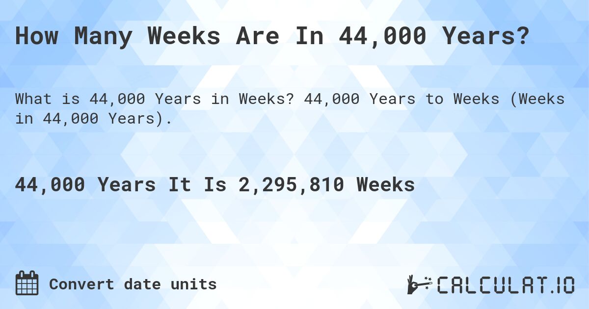 How Many Weeks Are In 44,000 Years?. 44,000 Years to Weeks (Weeks in 44,000 Years).