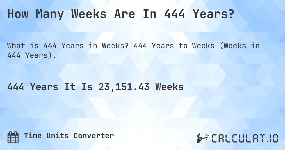 How Many Weeks Are In 444 Years?. 444 Years to Weeks (Weeks in 444 Years).