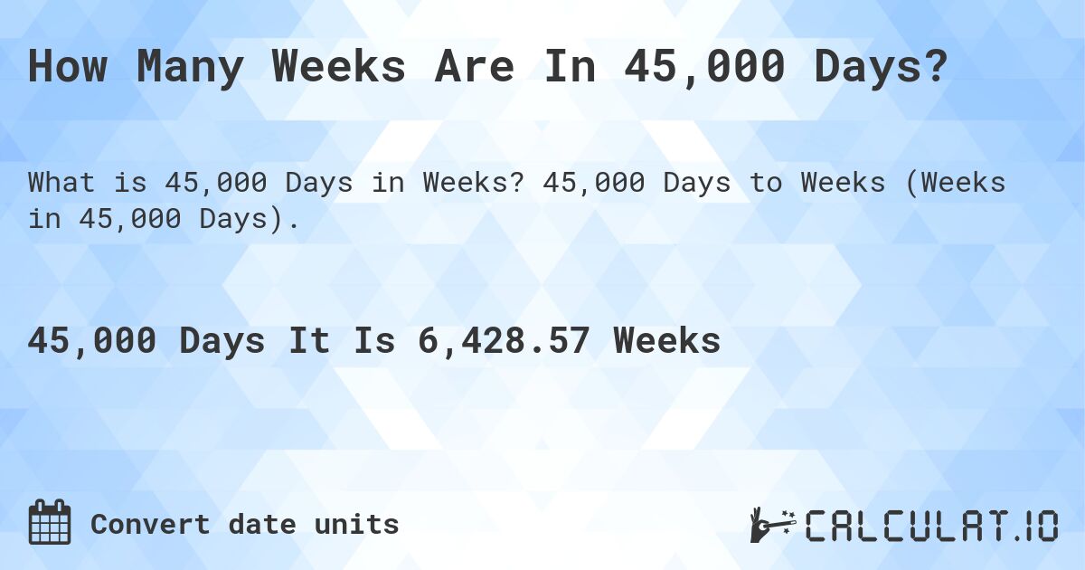 How Many Weeks Are In 45,000 Days?. 45,000 Days to Weeks (Weeks in 45,000 Days).
