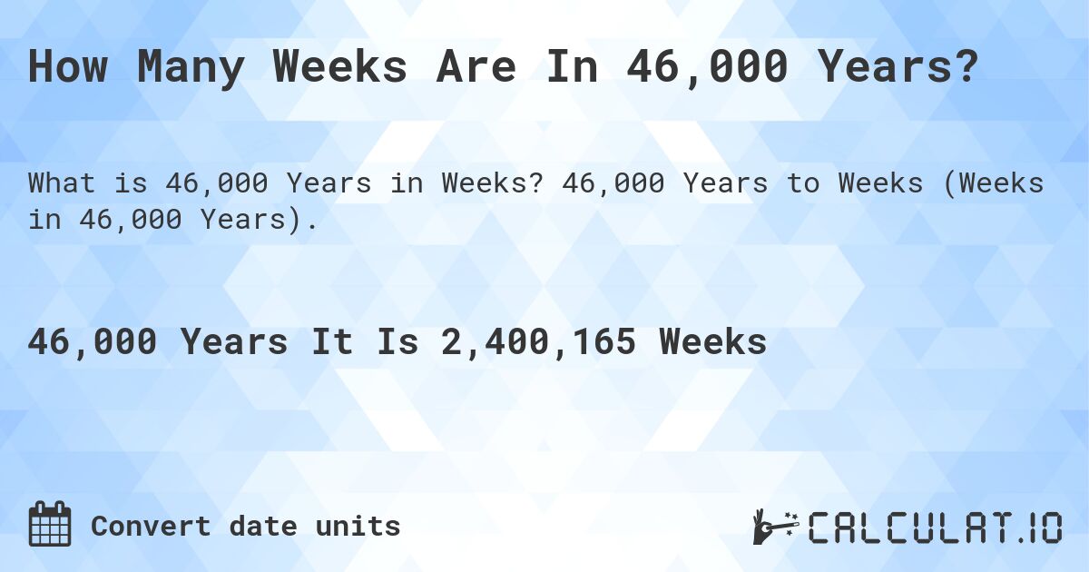 How Many Weeks Are In 46,000 Years?. 46,000 Years to Weeks (Weeks in 46,000 Years).