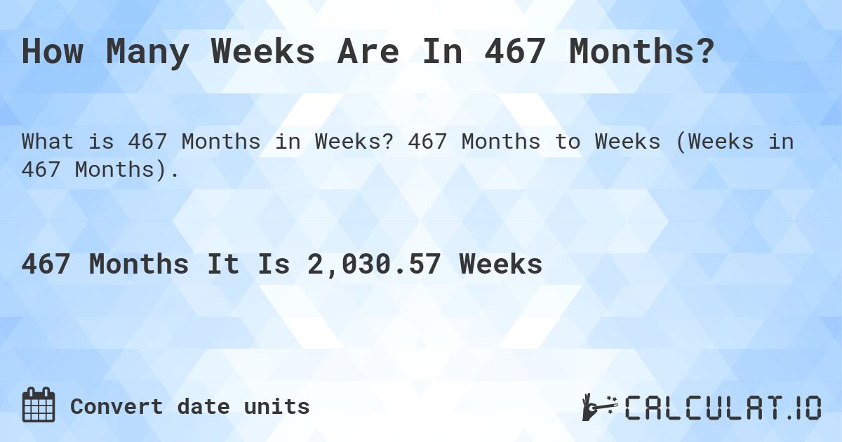 How Many Weeks Are In 467 Months?. 467 Months to Weeks (Weeks in 467 Months).