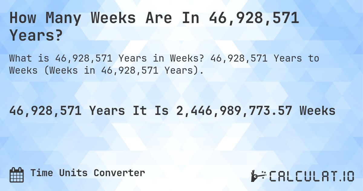 How Many Weeks Are In 46,928,571 Years?. 46,928,571 Years to Weeks (Weeks in 46,928,571 Years).