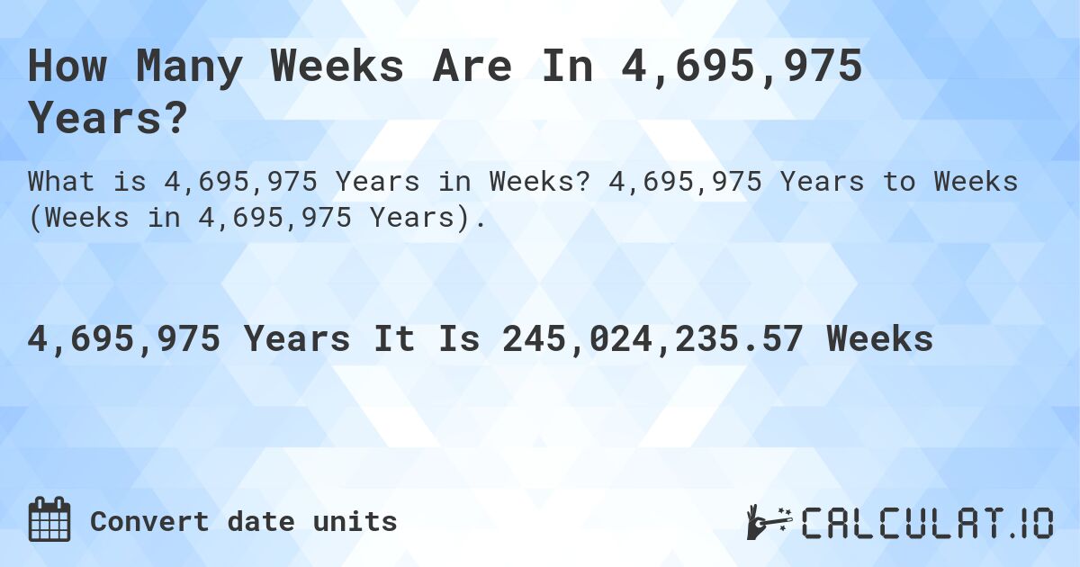 How Many Weeks Are In 4,695,975 Years?. 4,695,975 Years to Weeks (Weeks in 4,695,975 Years).