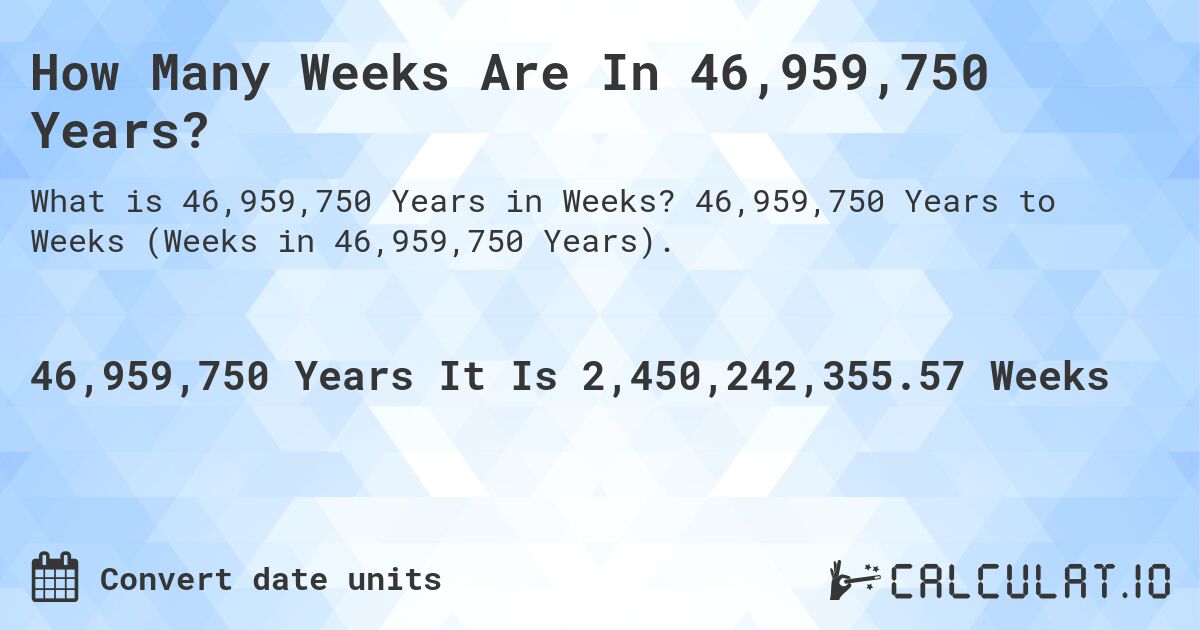 How Many Weeks Are In 46,959,750 Years?. 46,959,750 Years to Weeks (Weeks in 46,959,750 Years).