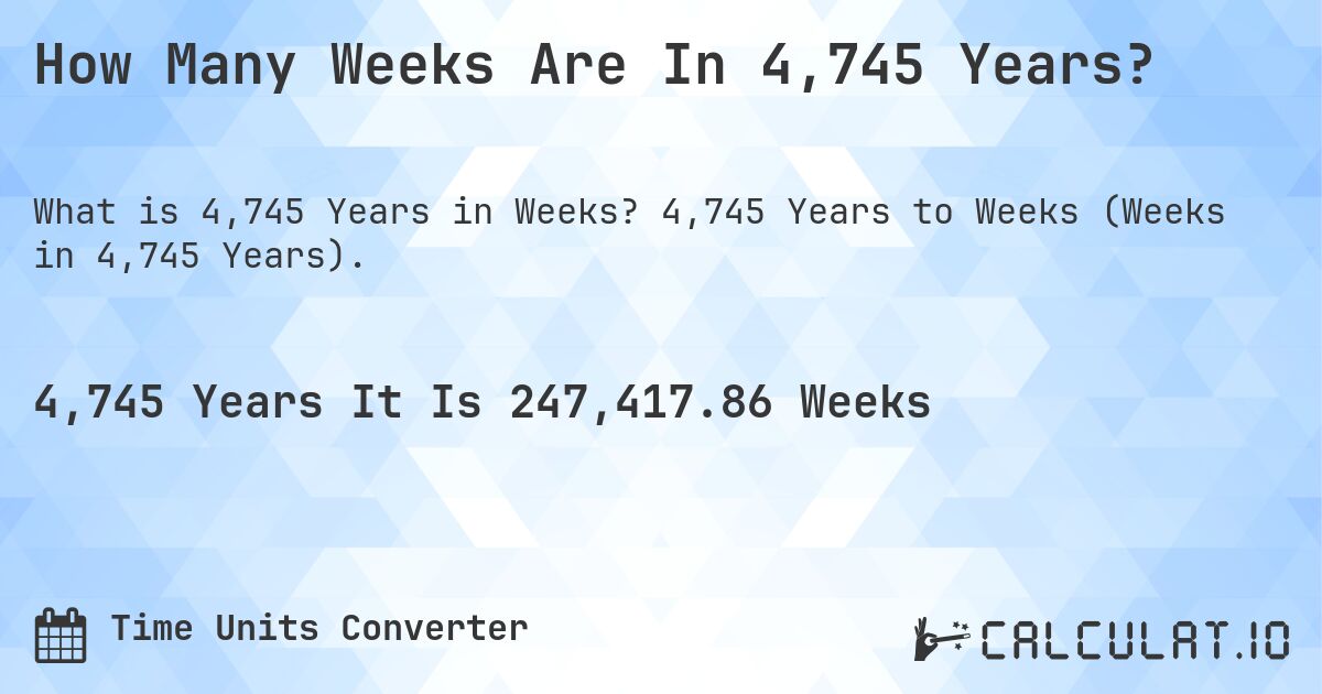 How Many Weeks Are In 4,745 Years?. 4,745 Years to Weeks (Weeks in 4,745 Years).