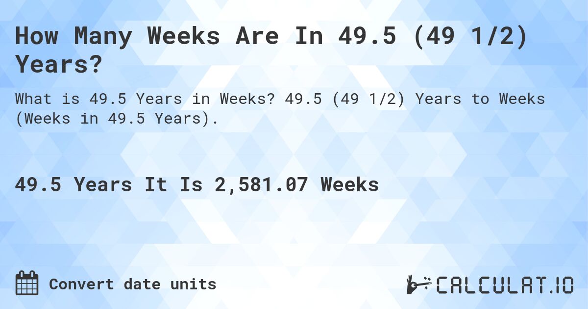 How Many Weeks Are In 49.5 (49 1/2) Years?. 49.5 (49 1/2) Years to Weeks (Weeks in 49.5 Years).