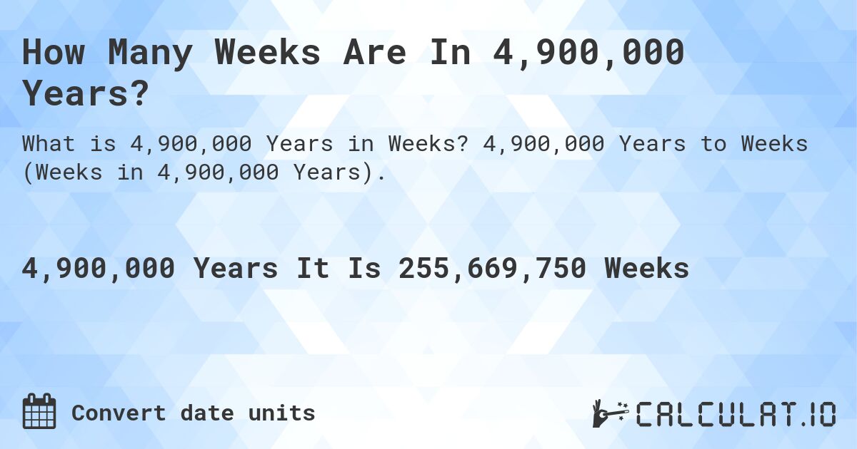 How Many Weeks Are In 4,900,000 Years?. 4,900,000 Years to Weeks (Weeks in 4,900,000 Years).
