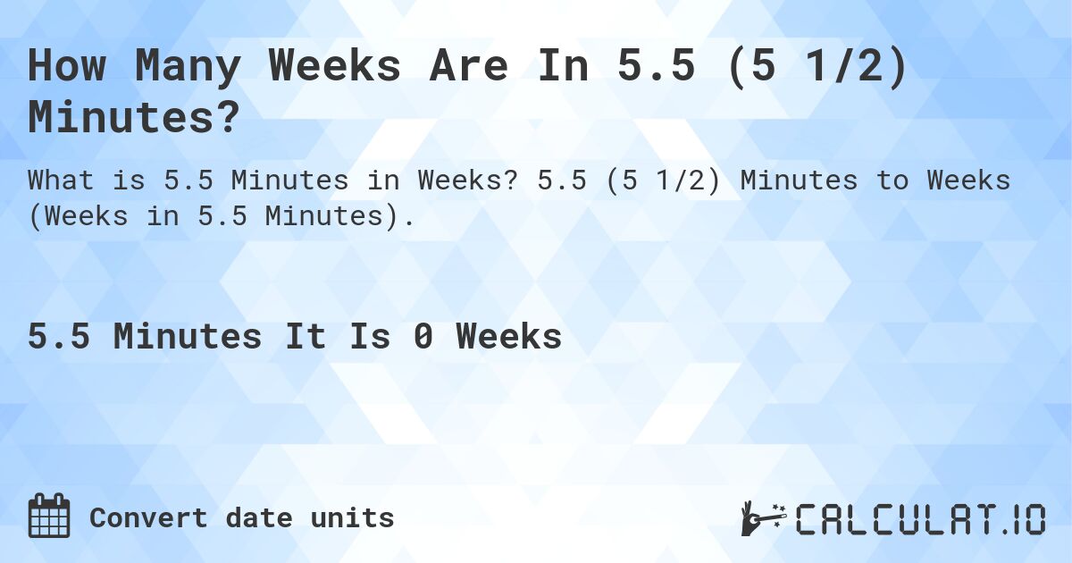 How Many Weeks Are In 5.5 (5 1/2) Minutes?. 5.5 (5 1/2) Minutes to Weeks (Weeks in 5.5 Minutes).