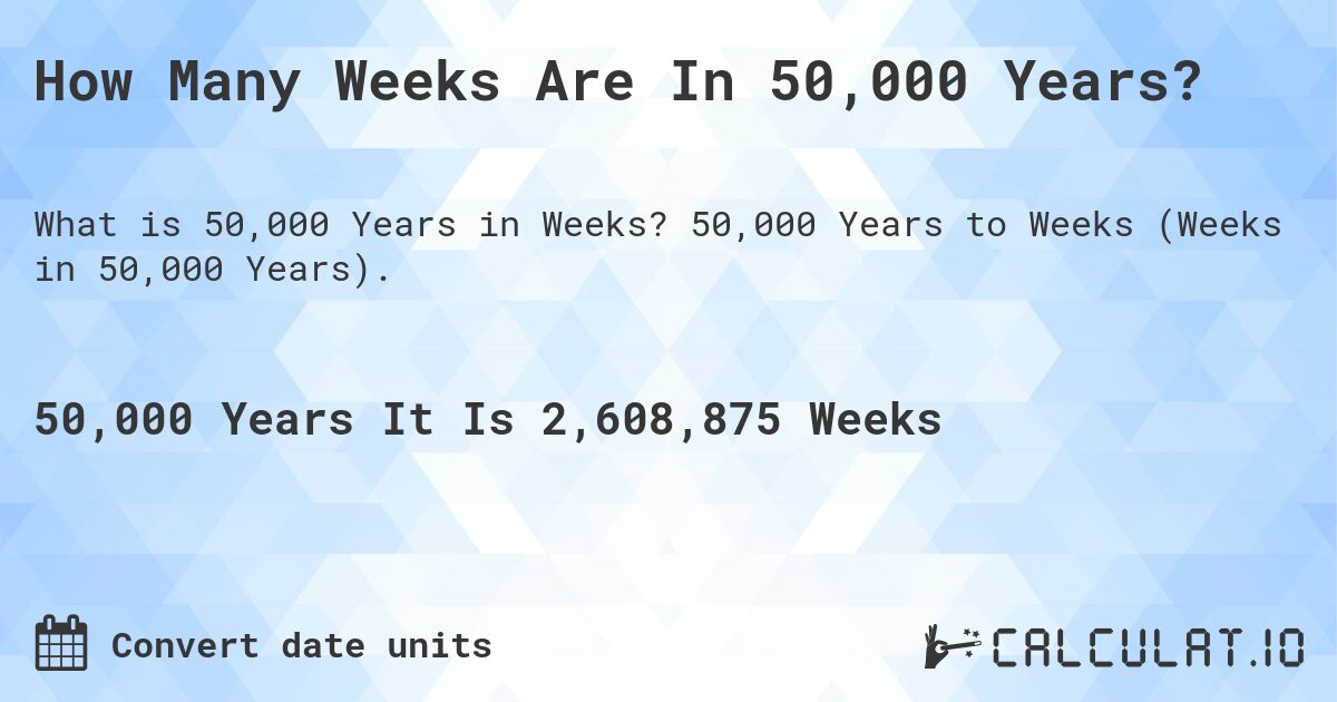 How Many Weeks Are In 50,000 Years?. 50,000 Years to Weeks (Weeks in 50,000 Years).
