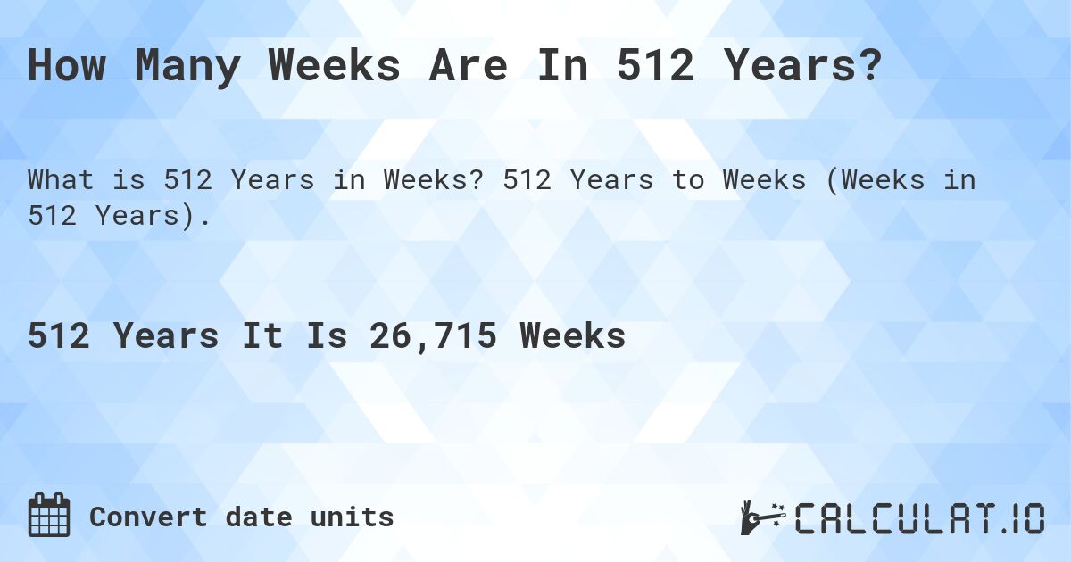 How Many Weeks Are In 512 Years?. 512 Years to Weeks (Weeks in 512 Years).