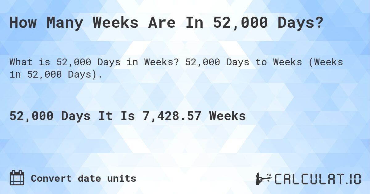 How Many Weeks Are In 52,000 Days?. 52,000 Days to Weeks (Weeks in 52,000 Days).