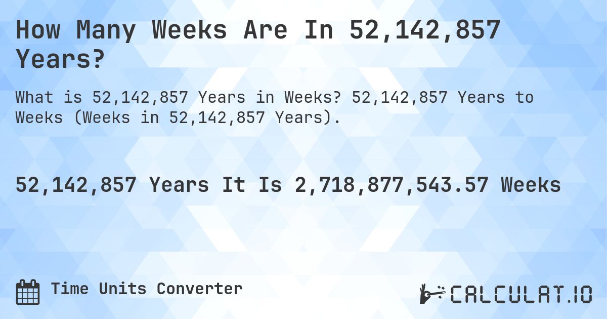 How Many Weeks Are In 52,142,857 Years?. 52,142,857 Years to Weeks (Weeks in 52,142,857 Years).