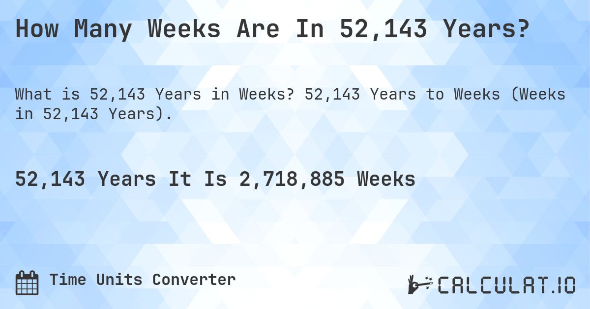 How Many Weeks Are In 52,143 Years?. 52,143 Years to Weeks (Weeks in 52,143 Years).