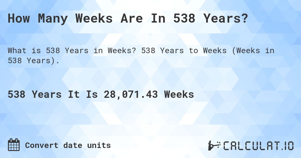 How Many Weeks Are In 538 Years?. 538 Years to Weeks (Weeks in 538 Years).