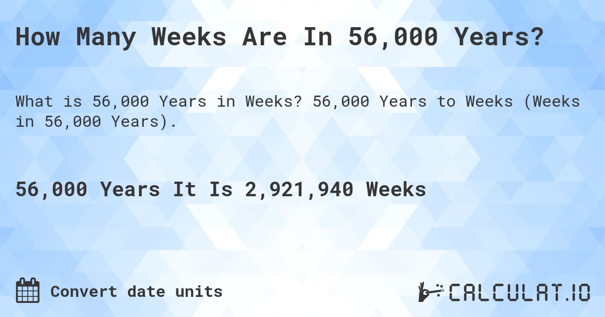 How Many Weeks Are In 56,000 Years?. 56,000 Years to Weeks (Weeks in 56,000 Years).