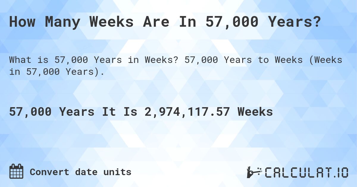 How Many Weeks Are In 57,000 Years?. 57,000 Years to Weeks (Weeks in 57,000 Years).
