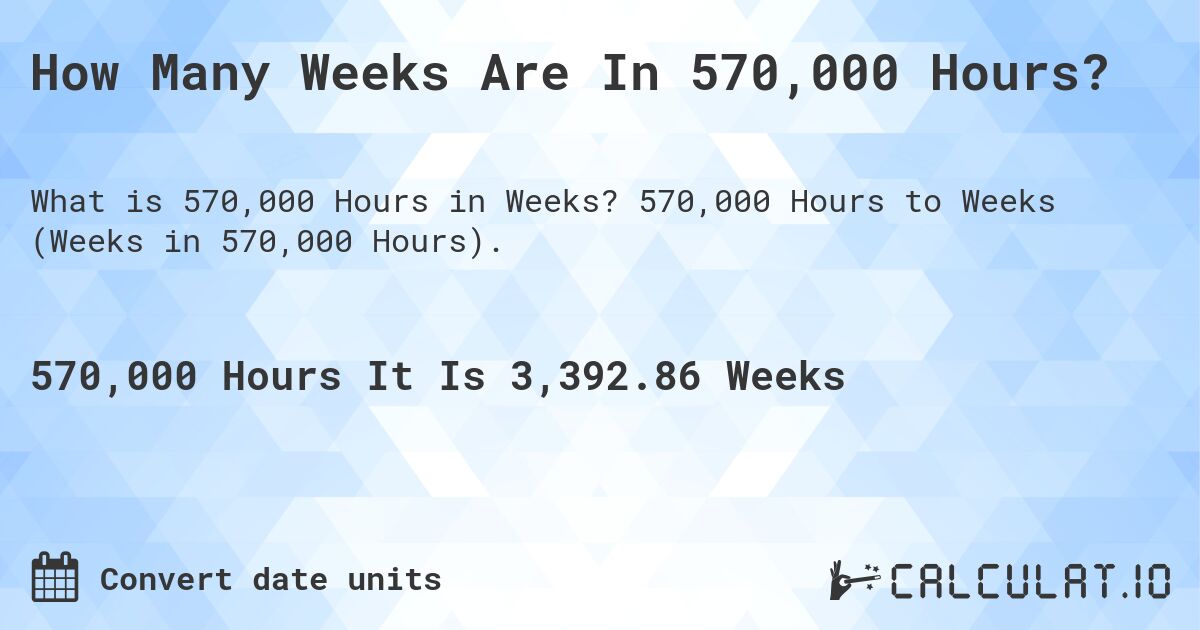 How Many Weeks Are In 570,000 Hours?. 570,000 Hours to Weeks (Weeks in 570,000 Hours).