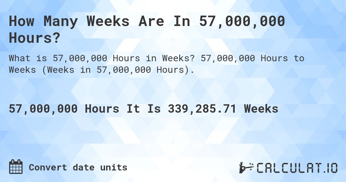 How Many Weeks Are In 57,000,000 Hours?. 57,000,000 Hours to Weeks (Weeks in 57,000,000 Hours).