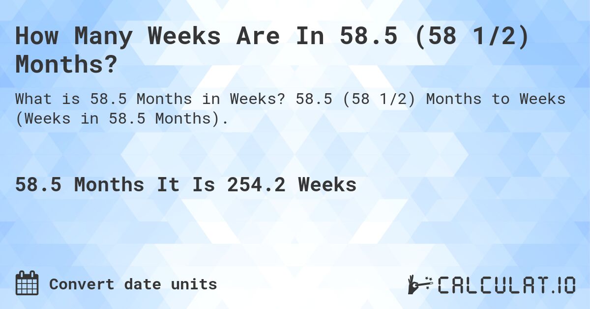 How Many Weeks Are In 58.5 (58 1/2) Months?. 58.5 (58 1/2) Months to Weeks (Weeks in 58.5 Months).