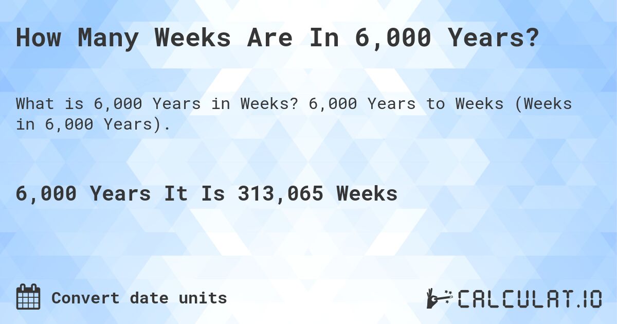 How Many Weeks Are In 6,000 Years?. 6,000 Years to Weeks (Weeks in 6,000 Years).