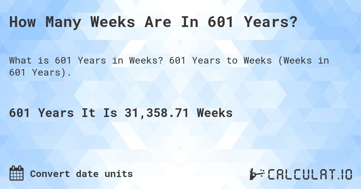 How Many Weeks Are In 601 Years?. 601 Years to Weeks (Weeks in 601 Years).