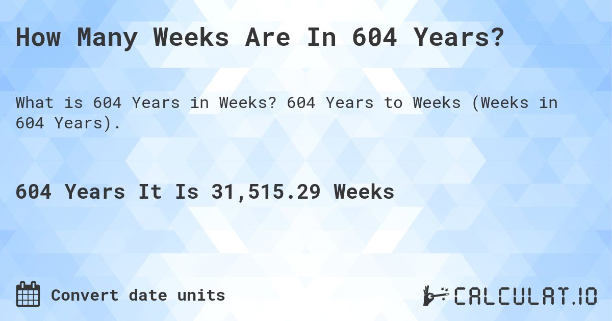 How Many Weeks Are In 604 Years?. 604 Years to Weeks (Weeks in 604 Years).