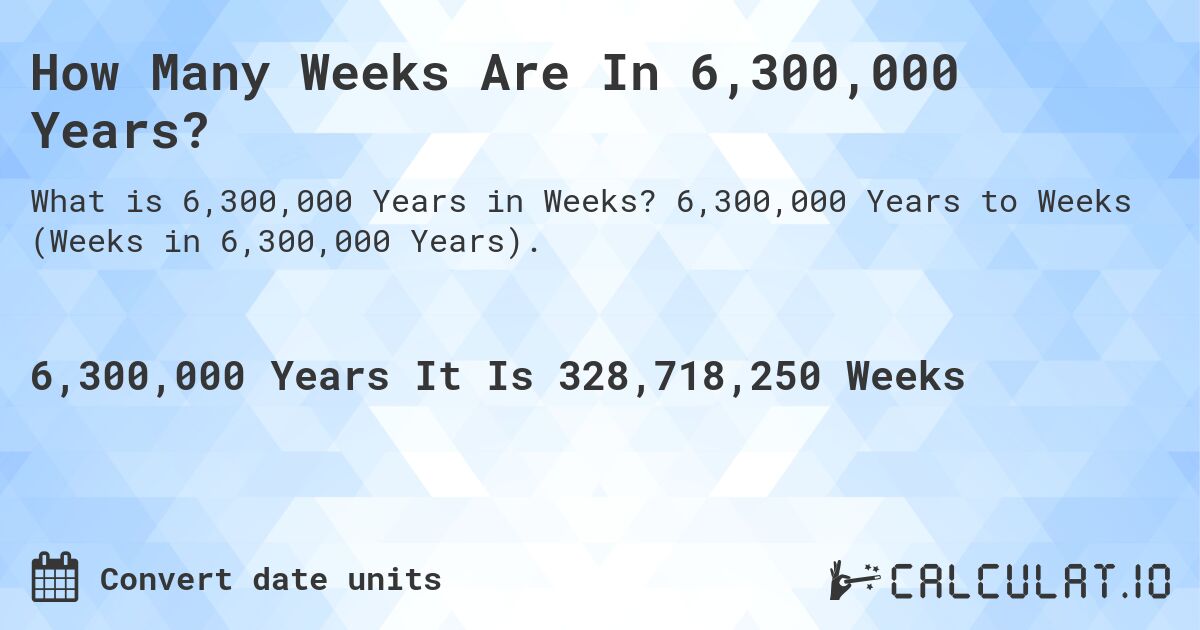How Many Weeks Are In 6,300,000 Years?. 6,300,000 Years to Weeks (Weeks in 6,300,000 Years).