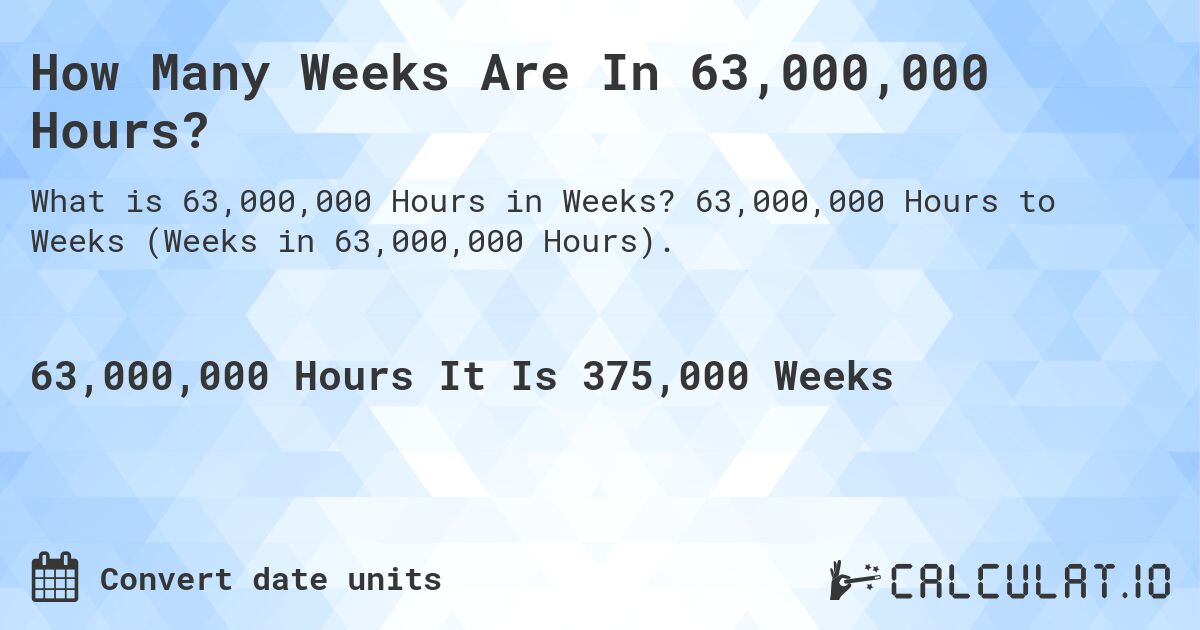 How Many Weeks Are In 63,000,000 Hours?. 63,000,000 Hours to Weeks (Weeks in 63,000,000 Hours).