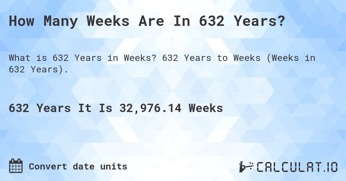 How Many Weeks Are In 632 Years?. 632 Years to Weeks (Weeks in 632 Years).