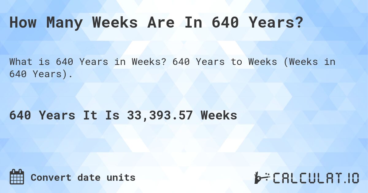 How Many Weeks Are In 640 Years?. 640 Years to Weeks (Weeks in 640 Years).