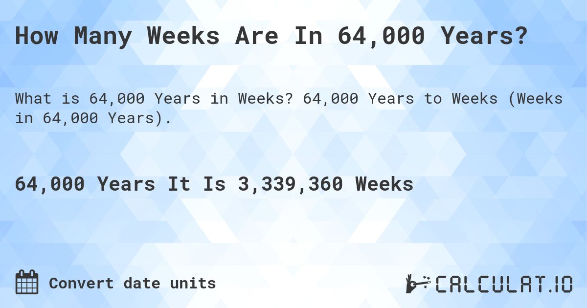 How Many Weeks Are In 64,000 Years?. 64,000 Years to Weeks (Weeks in 64,000 Years).