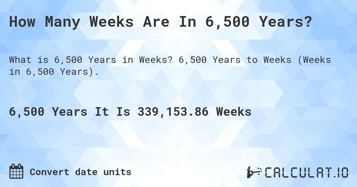 How Many Weeks Are In 6,500 Years?. 6,500 Years to Weeks (Weeks in 6,500 Years).