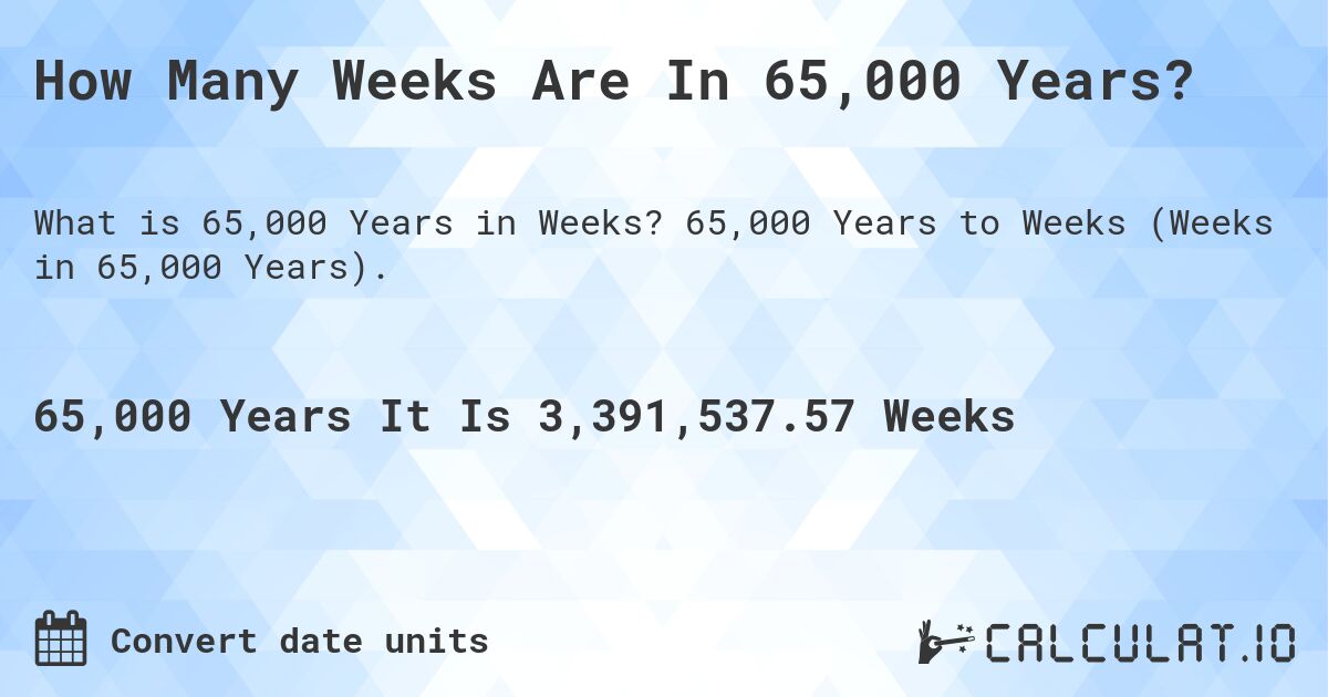 How Many Weeks Are In 65,000 Years?. 65,000 Years to Weeks (Weeks in 65,000 Years).