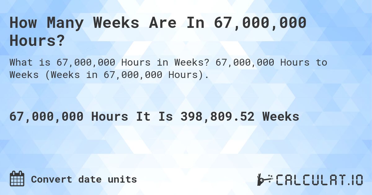 How Many Weeks Are In 67,000,000 Hours?. 67,000,000 Hours to Weeks (Weeks in 67,000,000 Hours).