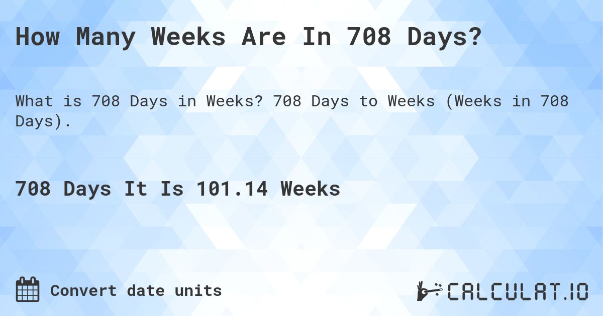 How Many Weeks Are In 708 Days?. 708 Days to Weeks (Weeks in 708 Days).