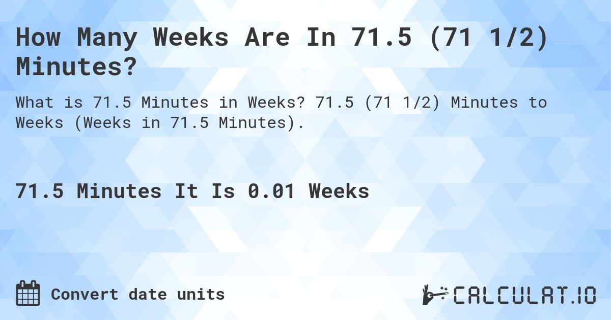 How Many Weeks Are In 71.5 (71 1/2) Minutes?. 71.5 (71 1/2) Minutes to Weeks (Weeks in 71.5 Minutes).