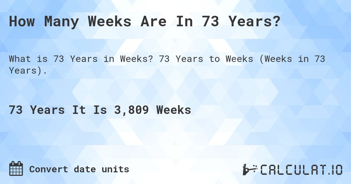 How Many Weeks Are In 73 Years?. 73 Years to Weeks (Weeks in 73 Years).