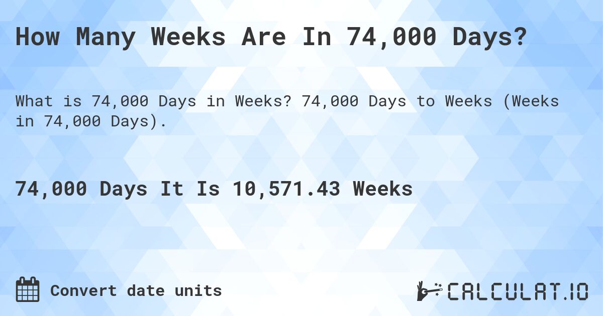 How Many Weeks Are In 74,000 Days?. 74,000 Days to Weeks (Weeks in 74,000 Days).