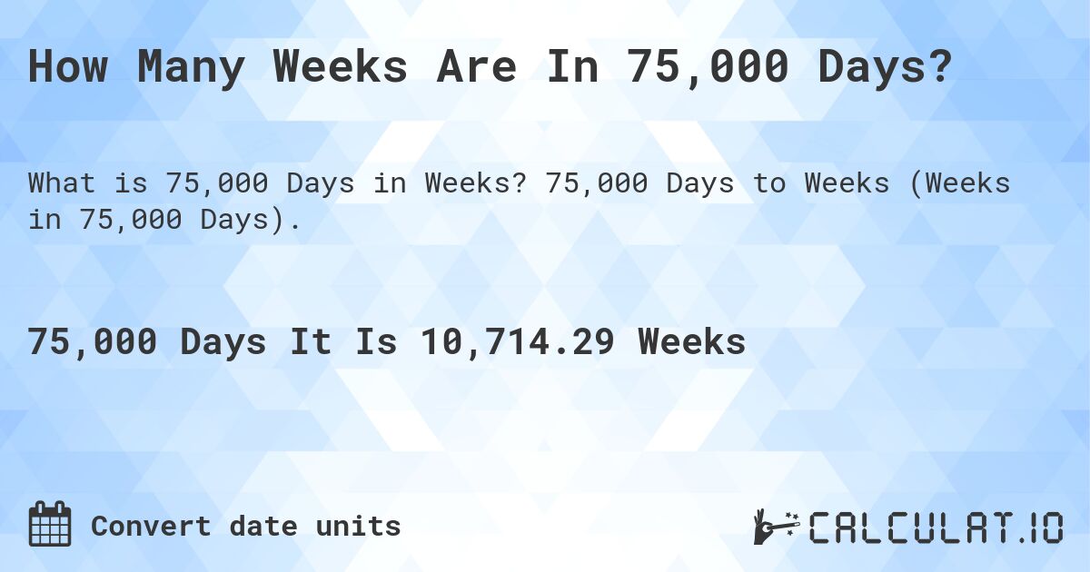 How Many Weeks Are In 75,000 Days?. 75,000 Days to Weeks (Weeks in 75,000 Days).