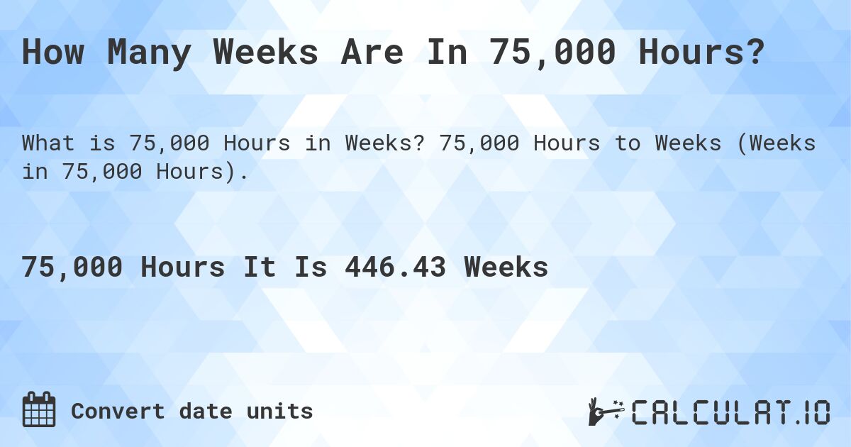 How Many Weeks Are In 75,000 Hours?. 75,000 Hours to Weeks (Weeks in 75,000 Hours).