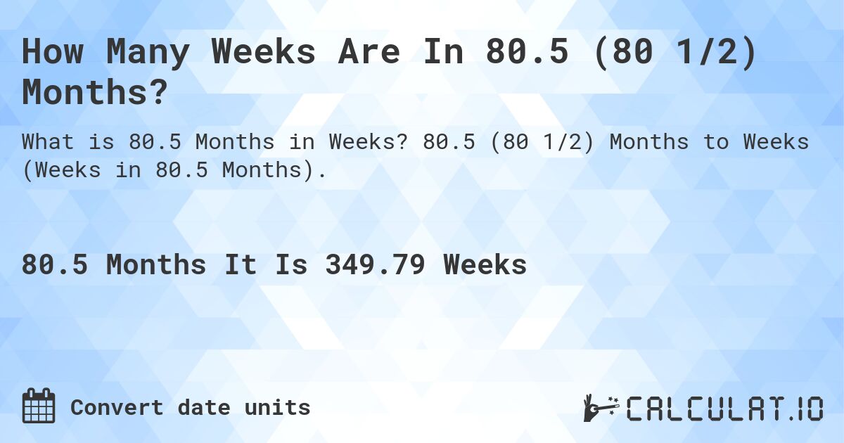 How Many Weeks Are In 80.5 (80 1/2) Months?. 80.5 (80 1/2) Months to Weeks (Weeks in 80.5 Months).
