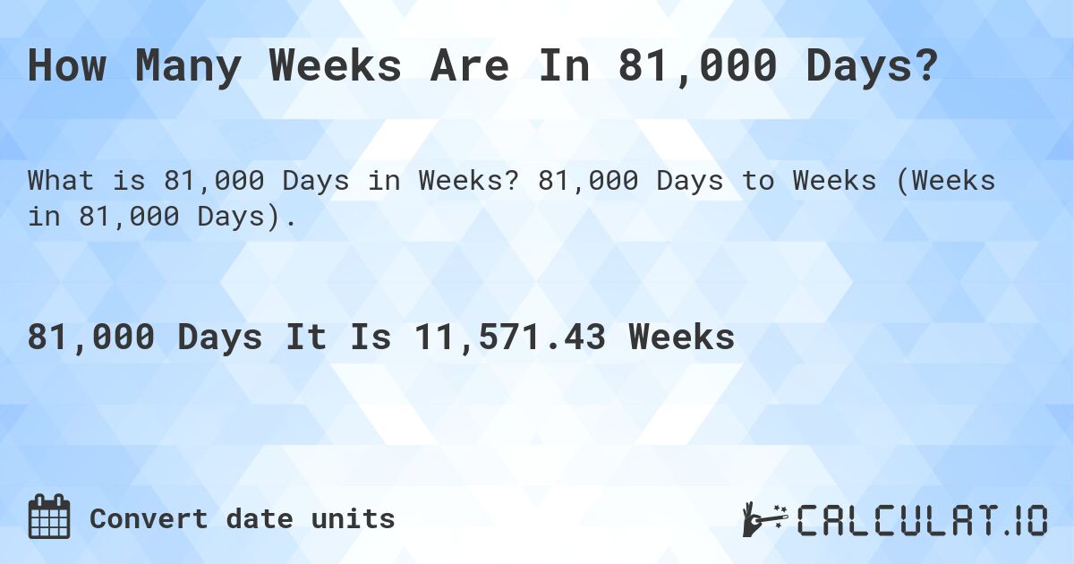 How Many Weeks Are In 81,000 Days?. 81,000 Days to Weeks (Weeks in 81,000 Days).