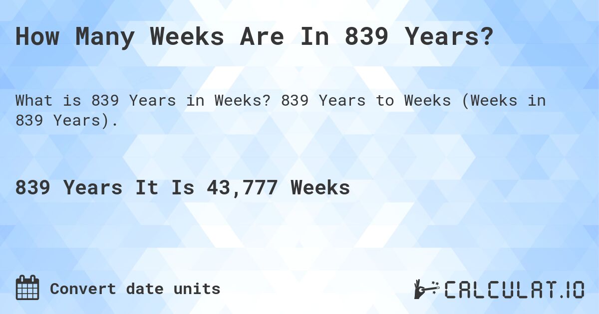 How Many Weeks Are In 839 Years?. 839 Years to Weeks (Weeks in 839 Years).