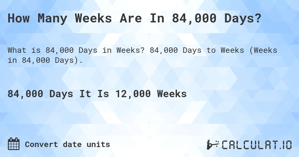 How Many Weeks Are In 84,000 Days?. 84,000 Days to Weeks (Weeks in 84,000 Days).
